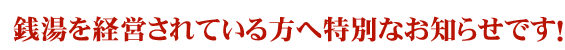 銭湯を経営されている方に特別なお知らせです。